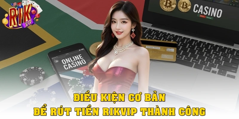 Rút Tiền Rikvip: Hoàn Tất Giao Dịch Với 3 Bước Cơ Bản 2 Điều kiện cơ bản để rút tiền Rikvip thành công