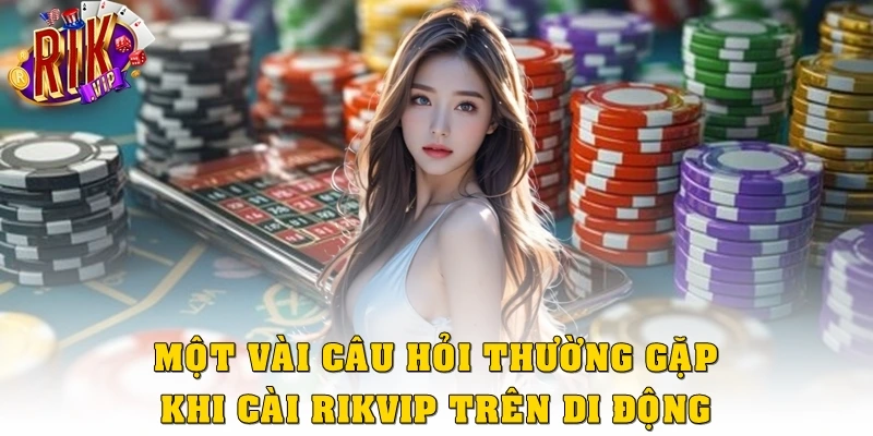 Một vài câu hỏi thường gặp khi cài Rikvip trên di động