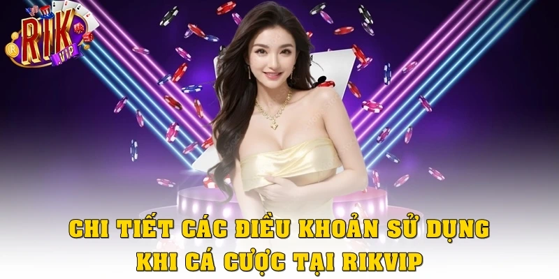 Chi tiết các điều khoản sử dụng khi cá cược tại Rikvip
