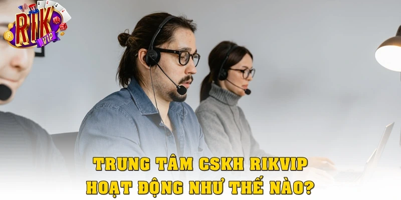 Trung tâm CSKH Rikvip hoạt động như thế nào?